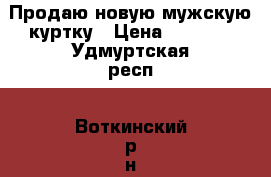 Продаю новую мужскую куртку › Цена ­ 3 000 - Удмуртская респ., Воткинский р-н, Воткинск г. Одежда, обувь и аксессуары » Мужская одежда и обувь   